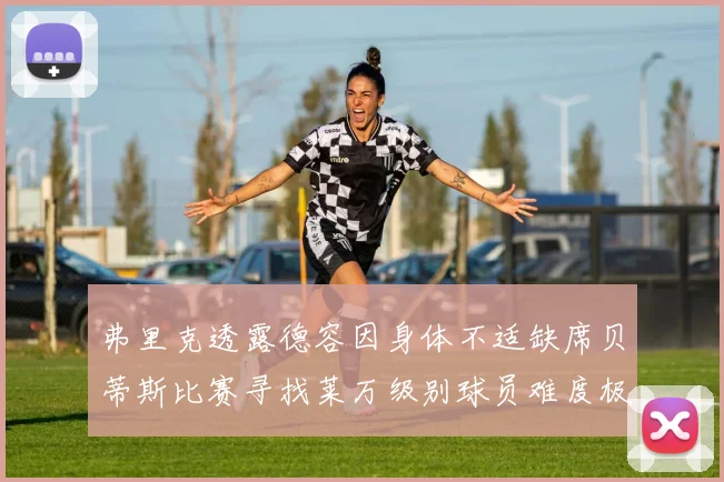 弗里克透露德容因身体不适缺席贝蒂斯比赛寻找莱万级别球员难度极大