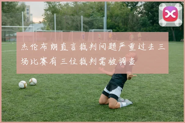 杰伦布朗直言裁判问题严重过去三场比赛有三位裁判需被调查