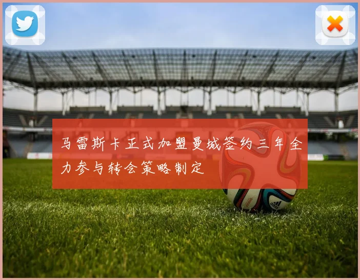 马雷斯卡正式加盟曼城签约三年全力参与转会策略制定