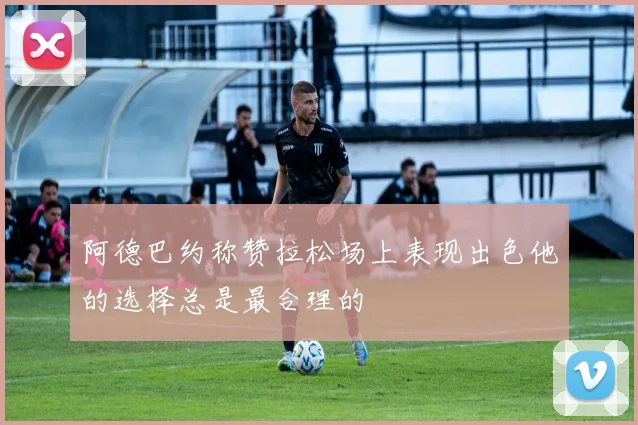 阿德巴约称赞拉松场上表现出色他的选择总是最合理的