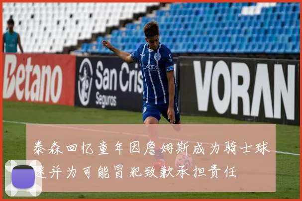 泰森回忆童年因詹姆斯成为骑士球迷并为可能冒犯致歉承担责任