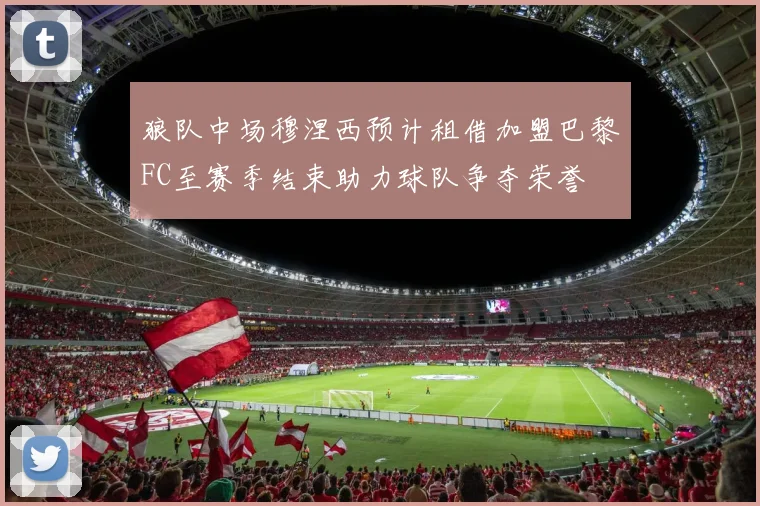 狼队中场穆涅西预计租借加盟巴黎FC至赛季结束助力球队争夺荣誉