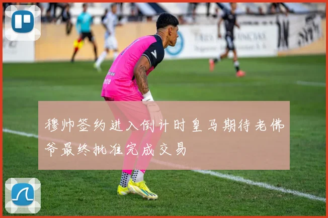 穆帅签约进入倒计时皇马期待老佛爷最终批准完成交易