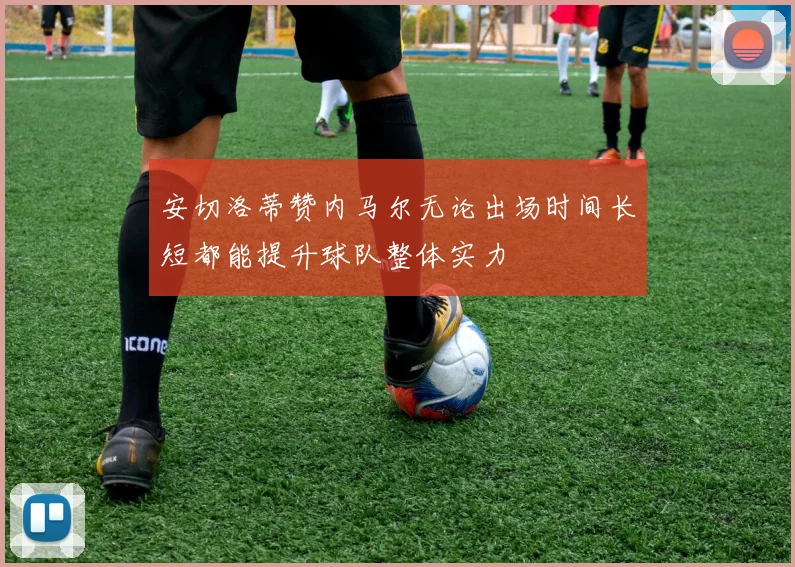 安切洛蒂赞内马尔无论出场时间长短都能提升球队整体实力
