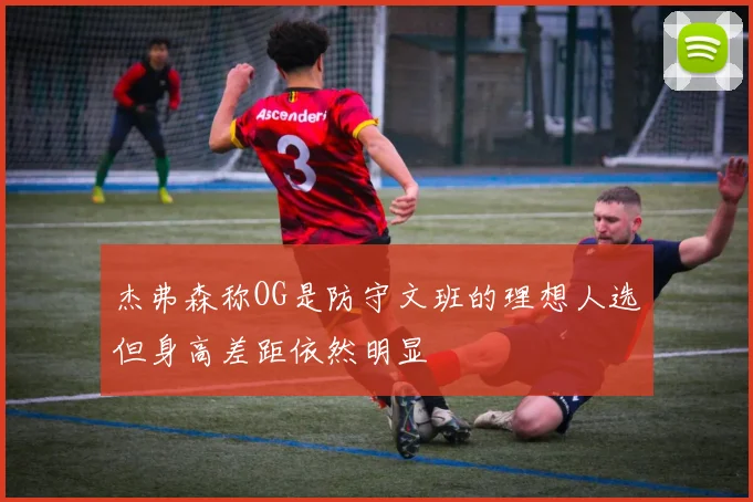 杰弗森称OG是防守文班的理想人选但身高差距依然明显