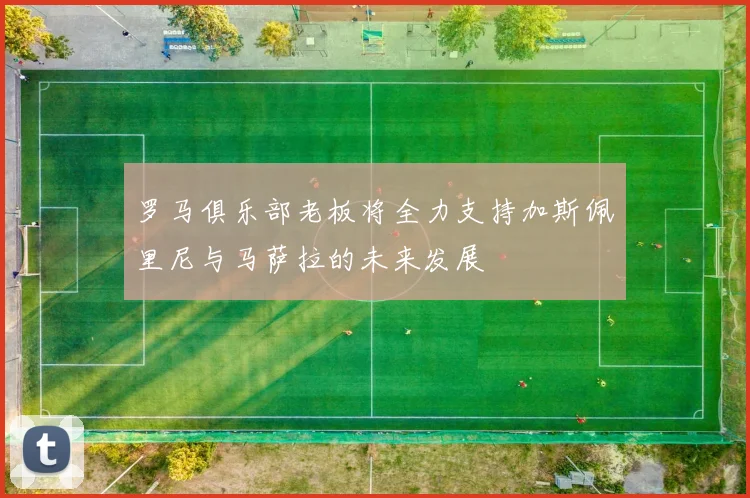 罗马俱乐部老板将全力支持加斯佩里尼与马萨拉的未来发展