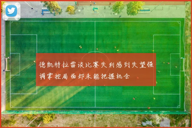 德凯特拉雷谈比赛失利感到失望强调掌控局面却未能把握机会