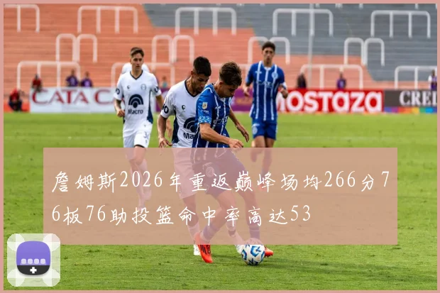 詹姆斯2026年重返巅峰场均266分76板76助投篮命中率高达53