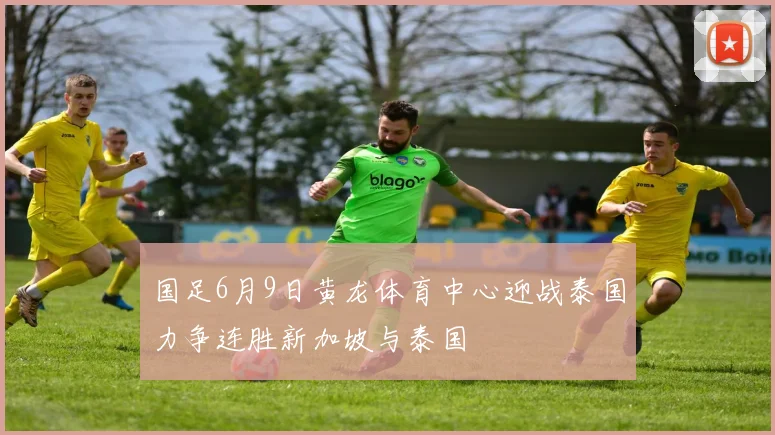 国足6月9日黄龙体育中心迎战泰国力争连胜新加坡与泰国