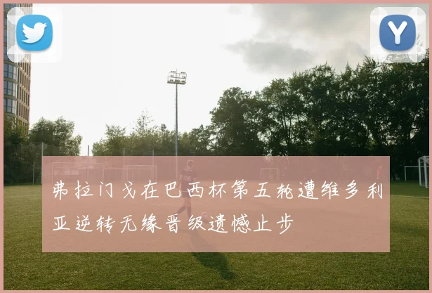 弗拉门戈在巴西杯第五轮遭维多利亚逆转无缘晋级遗憾止步