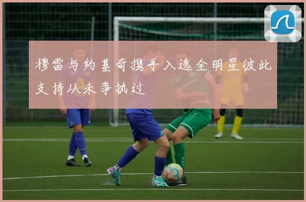 穆雷与约基奇携手入选全明星彼此支持从未争执过