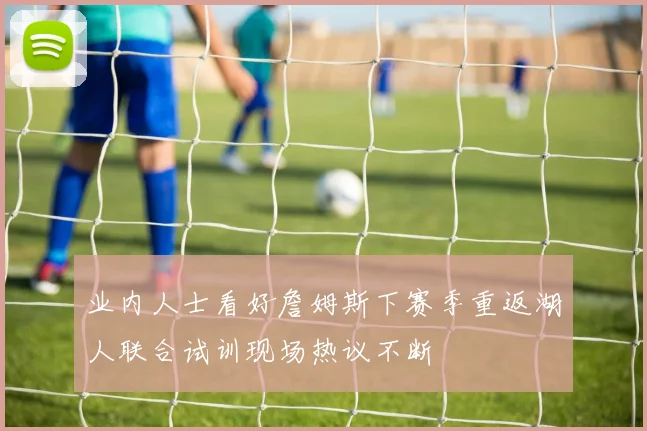 业内人士看好詹姆斯下赛季重返湖人联合试训现场热议不断