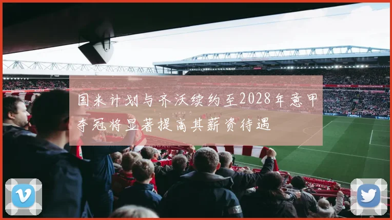国米计划与齐沃续约至2028年意甲夺冠将显著提高其薪资待遇