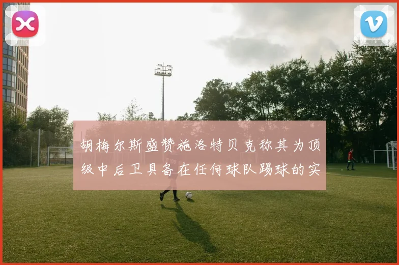 胡梅尔斯盛赞施洛特贝克称其为顶级中后卫具备在任何球队踢球的实力