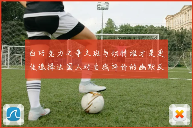 白巧克力之争文班与切特谁才是更佳选择法国人对自我评价的幽默反思
