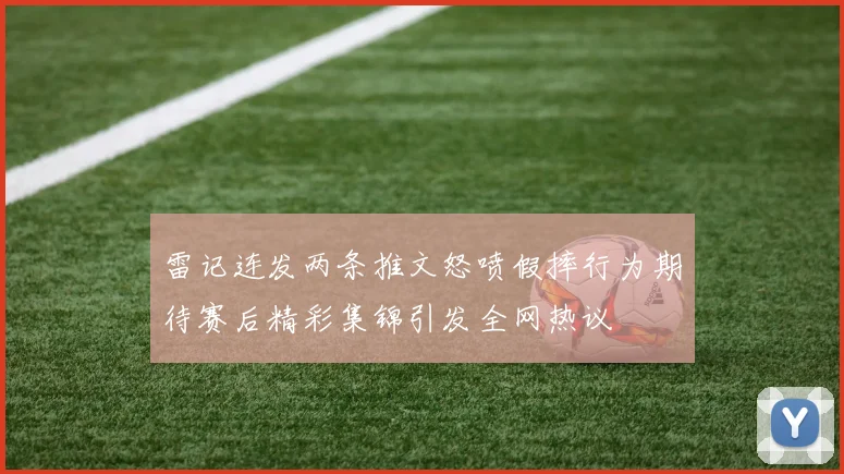 雷记连发两条推文怒喷假摔行为期待赛后精彩集锦引发全网热议
