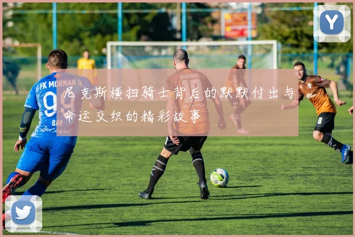 尼克斯横扫骑士背后的默默付出与命运交织的精彩故事