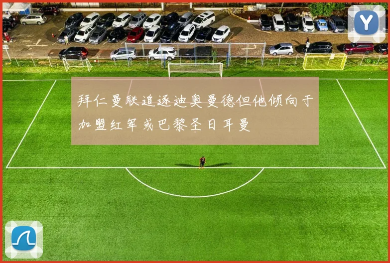 拜仁曼联追逐迪奥曼德但他倾向于加盟红军或巴黎圣日耳曼