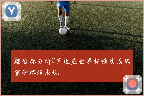 滕哈赫分析C罗适应世界杯强度或能重现辉煌表现