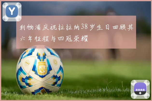 利物浦庆祝拉拉纳38岁生日回顾其六年征程与四冠荣耀