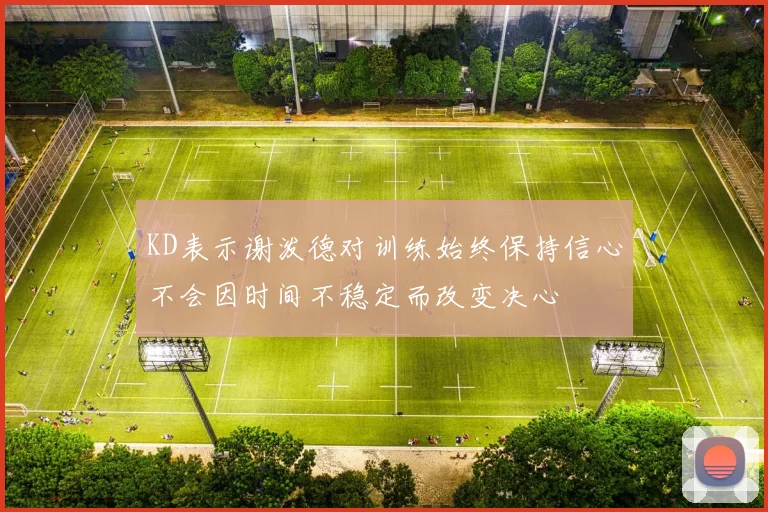 KD表示谢泼德对训练始终保持信心不会因时间不稳定而改变决心