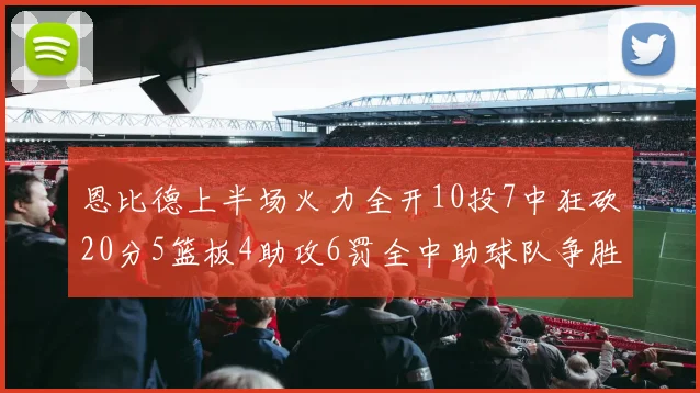 恩比德上半场火力全开10投7中狂砍20分5篮板4助攻6罚全中助球队争胜